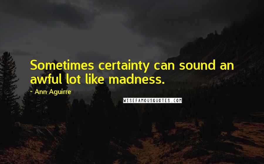 Ann Aguirre quotes: Sometimes certainty can sound an awful lot like madness.
