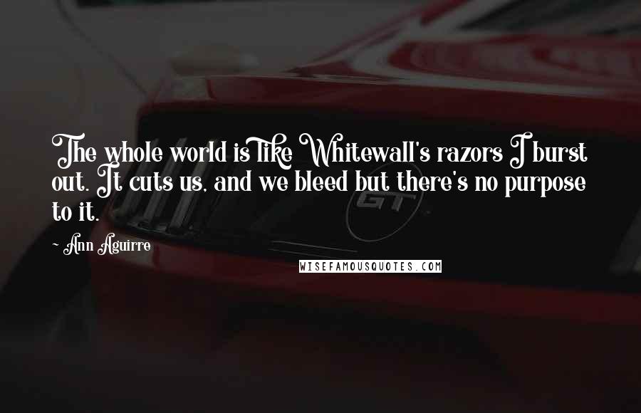 Ann Aguirre quotes: The whole world is like Whitewall's razors I burst out. It cuts us, and we bleed but there's no purpose to it.