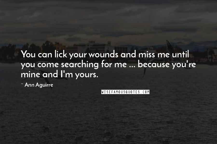 Ann Aguirre quotes: You can lick your wounds and miss me until you come searching for me ... because you're mine and I'm yours.