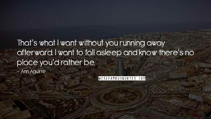 Ann Aguirre quotes: That's what I want without you running away afterward. I want to fall asleep and know there's no place you'd rather be.