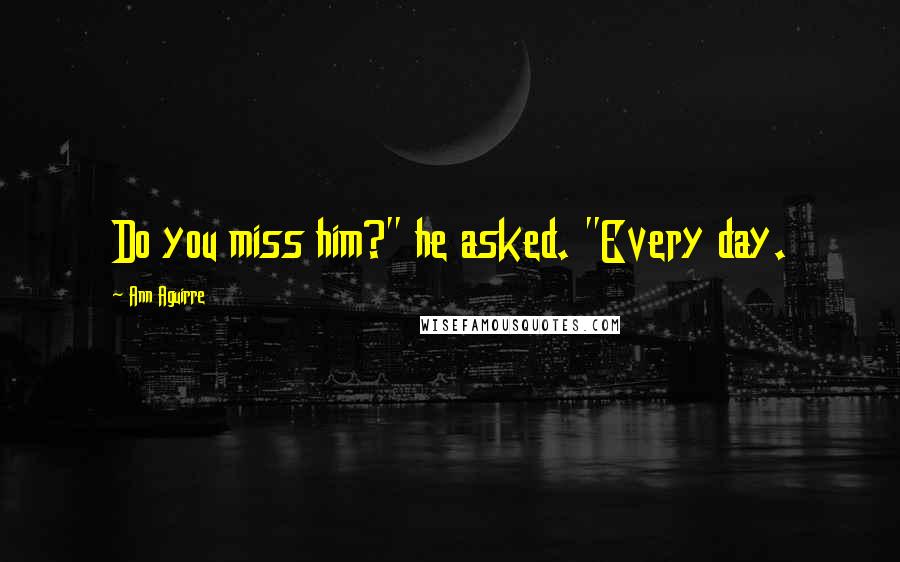 Ann Aguirre quotes: Do you miss him?" he asked. "Every day.