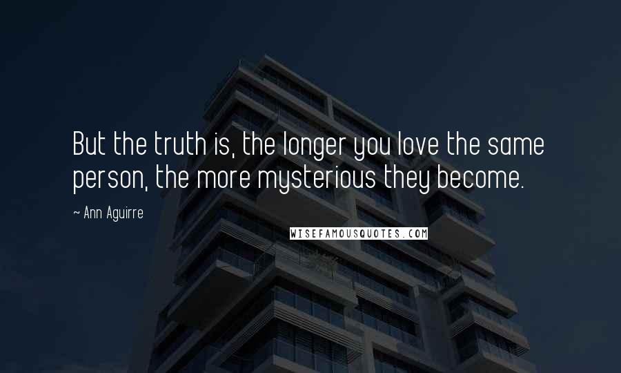 Ann Aguirre quotes: But the truth is, the longer you love the same person, the more mysterious they become.