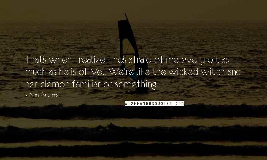 Ann Aguirre quotes: That's when I realize - he's afraid of me every bit as much as he is of Vel. We're like the wicked witch and her demon familiar or something.