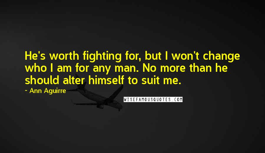 Ann Aguirre quotes: He's worth fighting for, but I won't change who I am for any man. No more than he should alter himself to suit me.