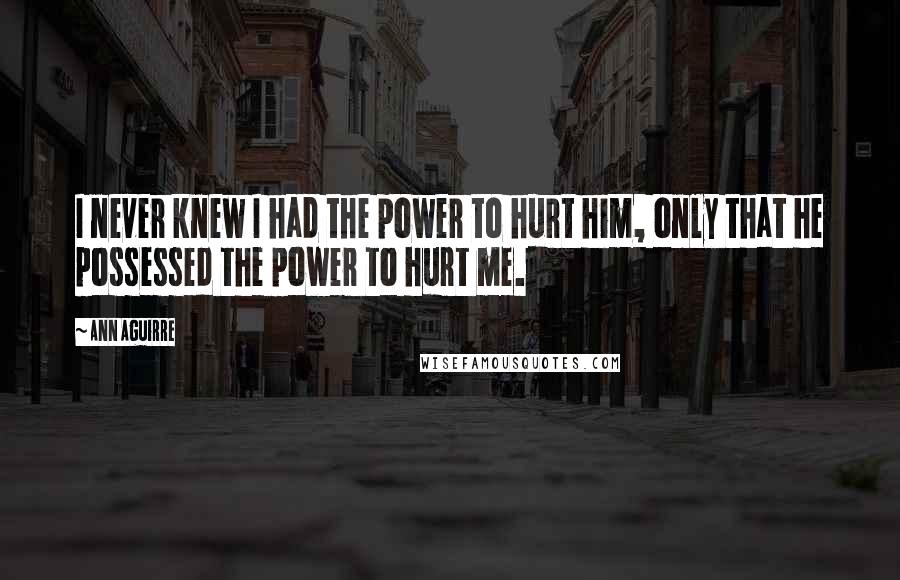 Ann Aguirre quotes: I never knew I had the power to hurt him, only that he possessed the power to hurt me.