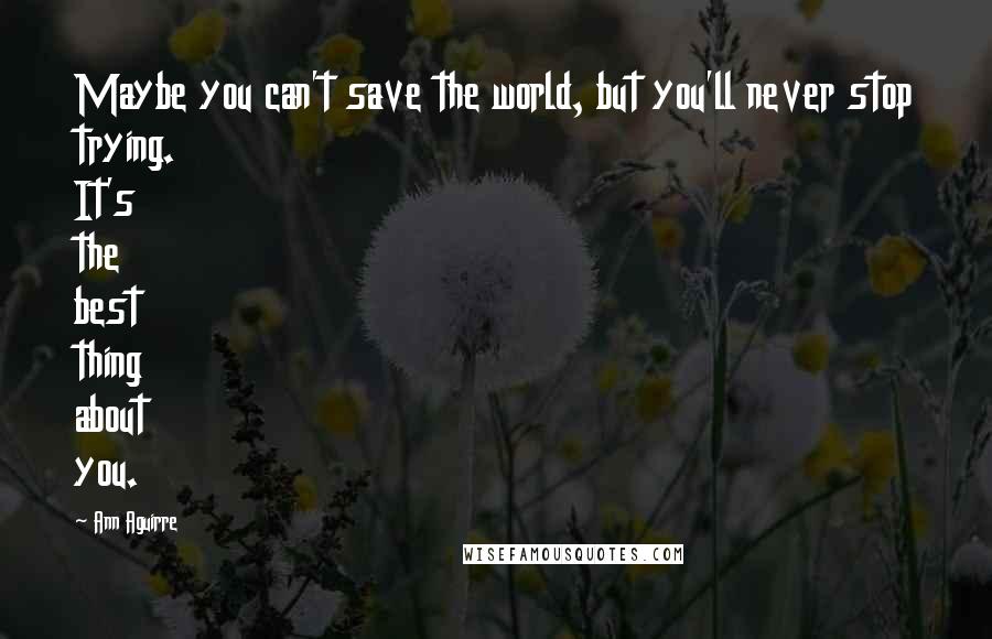 Ann Aguirre quotes: Maybe you can't save the world, but you'll never stop trying. It's the best thing about you.