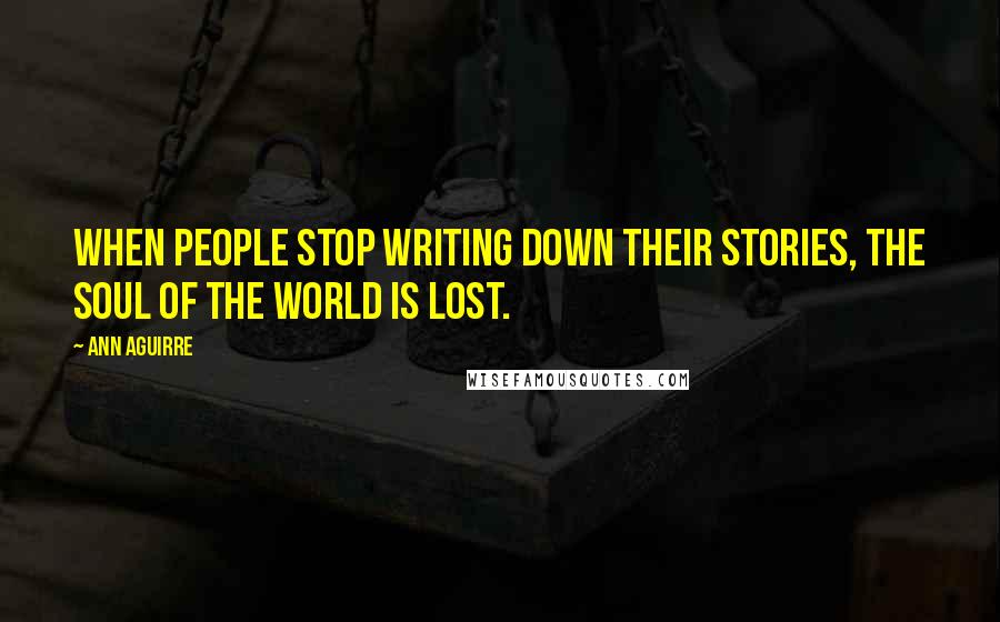 Ann Aguirre quotes: When people stop writing down their stories, the soul of the world is lost.