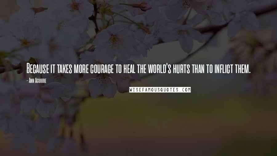 Ann Aguirre quotes: Because it takes more courage to heal the world's hurts than to inflict them.