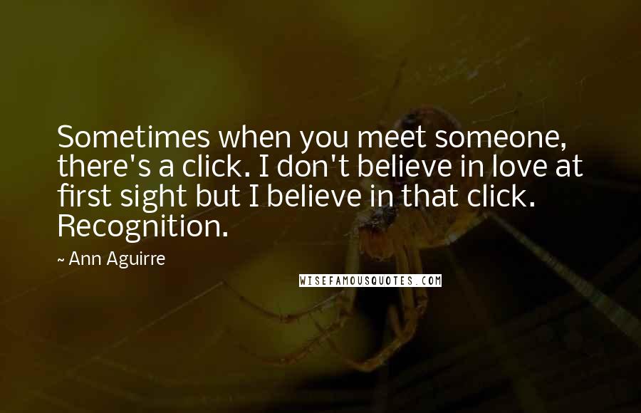 Ann Aguirre quotes: Sometimes when you meet someone, there's a click. I don't believe in love at first sight but I believe in that click. Recognition.