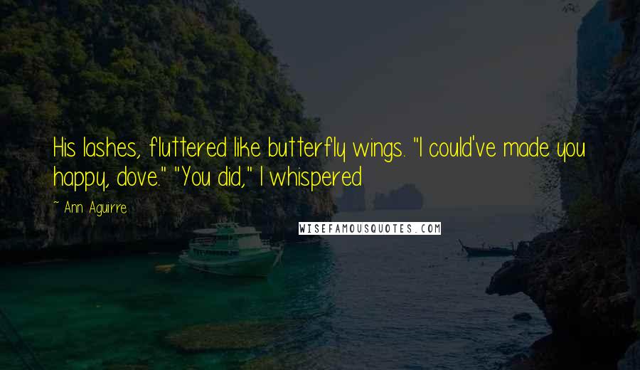 Ann Aguirre quotes: His lashes, fluttered like butterfly wings. "I could've made you happy, dove." "You did," I whispered