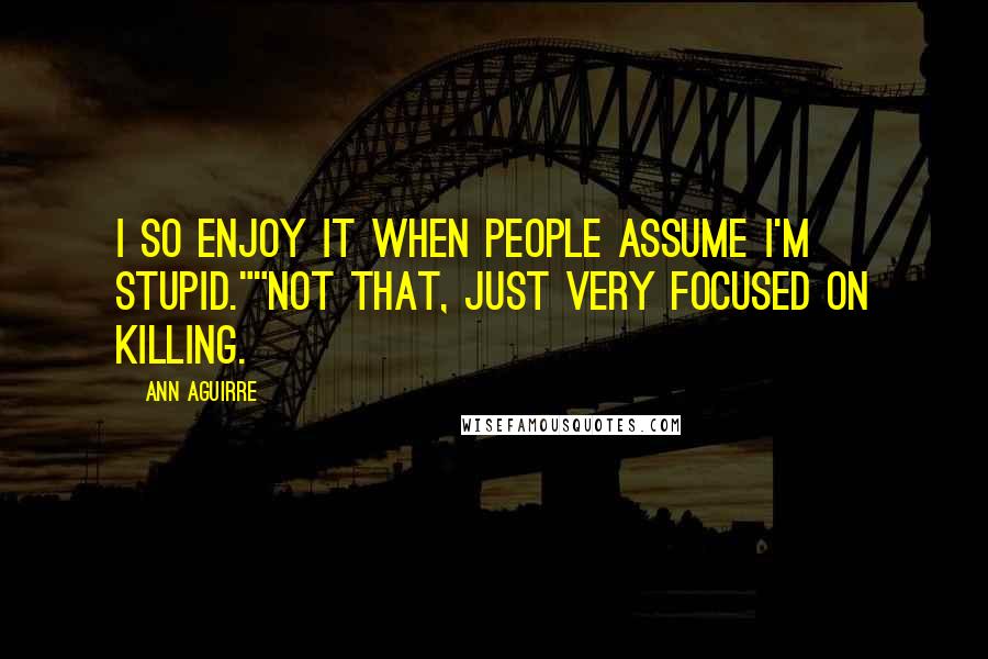 Ann Aguirre quotes: I so enjoy it when people assume I'm stupid.""Not that, just very focused on killing.