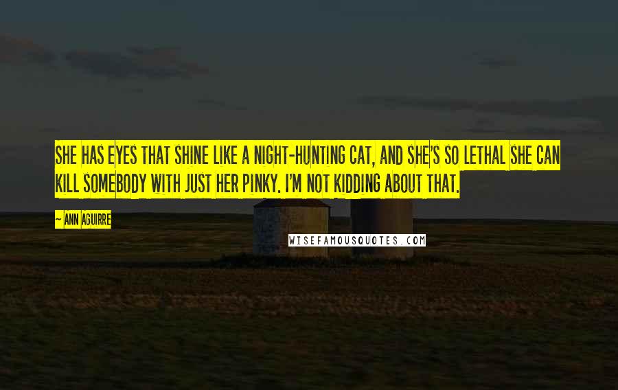 Ann Aguirre quotes: She has eyes that shine like a night-hunting cat, and she's so lethal she can kill somebody with just her pinky. I'm not kidding about that.