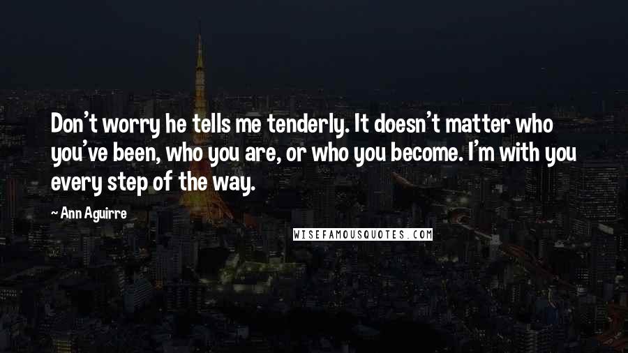 Ann Aguirre quotes: Don't worry he tells me tenderly. It doesn't matter who you've been, who you are, or who you become. I'm with you every step of the way.