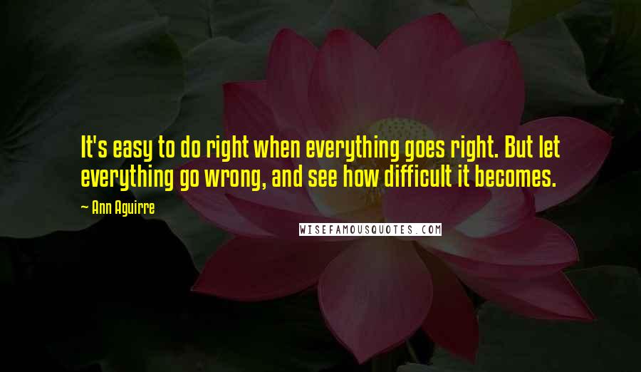 Ann Aguirre quotes: It's easy to do right when everything goes right. But let everything go wrong, and see how difficult it becomes.