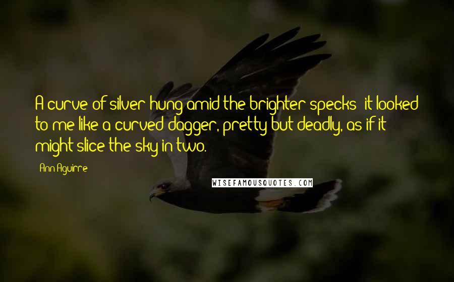 Ann Aguirre quotes: A curve of silver hung amid the brighter specks; it looked to me like a curved dagger, pretty but deadly, as if it might slice the sky in two.