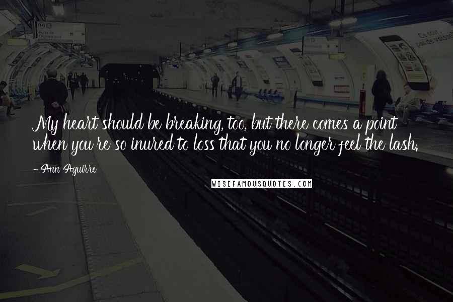 Ann Aguirre quotes: My heart should be breaking, too, but there comes a point when you're so inured to loss that you no longer feel the lash.