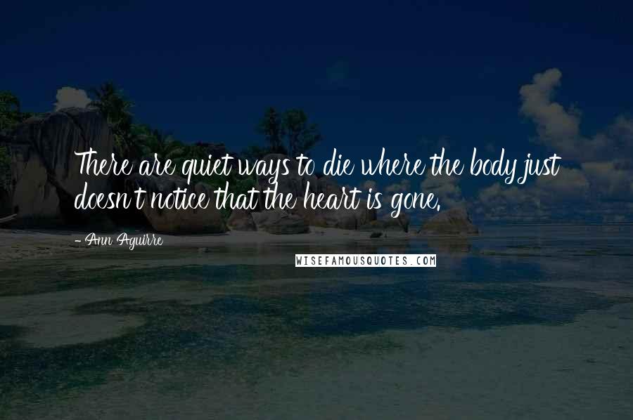 Ann Aguirre quotes: There are quiet ways to die where the body just doesn't notice that the heart is gone.