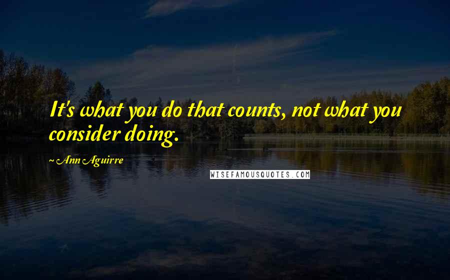 Ann Aguirre quotes: It's what you do that counts, not what you consider doing.