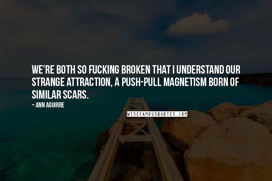 Ann Aguirre quotes: We're both so fucking broken that I understand our strange attraction, a push-pull magnetism born of similar scars.