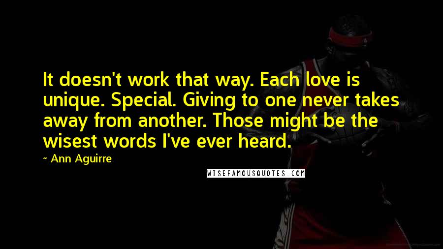 Ann Aguirre quotes: It doesn't work that way. Each love is unique. Special. Giving to one never takes away from another. Those might be the wisest words I've ever heard.