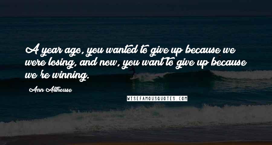 Ann Althouse quotes: A year ago, you wanted to give up because we were losing, and now, you want to give up because we're winning.