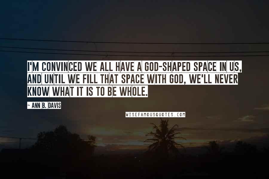 Ann B. Davis quotes: I'm convinced we all have a God-shaped space in us, and until we fill that space with God, we'll never know what it is to be whole.