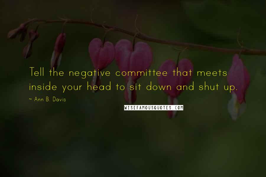 Ann B. Davis quotes: Tell the negative committee that meets inside your head to sit down and shut up.