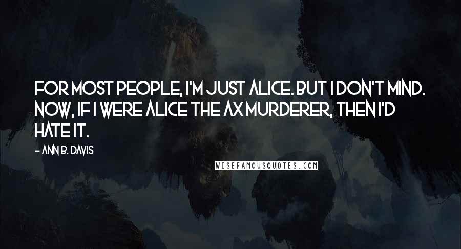 Ann B. Davis quotes: For most people, I'm just Alice. But I don't mind. Now, if I were Alice the ax murderer, then I'd hate it.