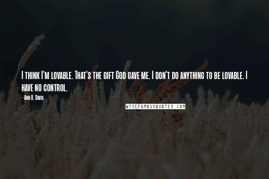 Ann B. Davis quotes: I think I'm lovable. That's the gift God gave me. I don't do anything to be lovable. I have no control. Ann B. Davis quotes: I think I'm lovable. That's the gift God gave me. I don't do anything to be lovable. I have no control.