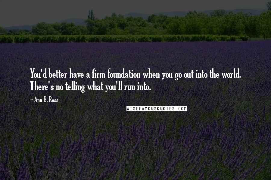 Ann B. Ross quotes: You'd better have a firm foundation when you go out into the world. There's no telling what you'll run into.