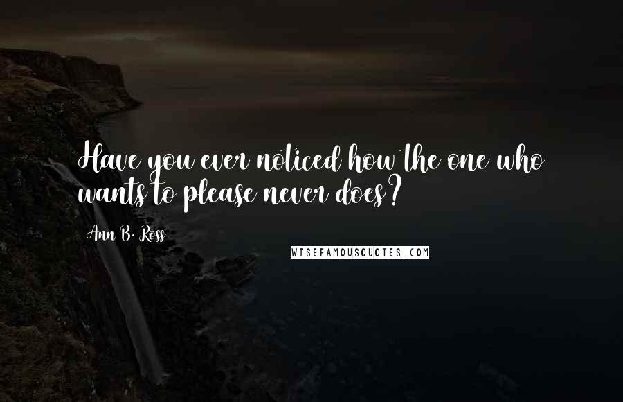 Ann B. Ross quotes: Have you ever noticed how the one who wants to please never does?