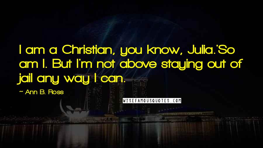 Ann B. Ross quotes: I am a Christian, you know, Julia.'So am I. But I'm not above staying out of jail any way I can.