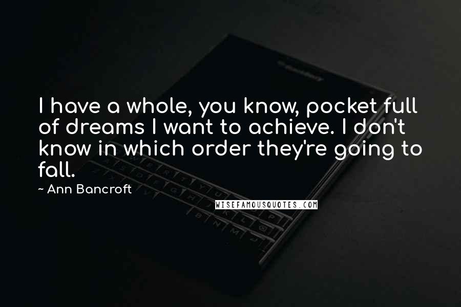 Ann Bancroft quotes: I have a whole, you know, pocket full of dreams I want to achieve. I don't know in which order they're going to fall.