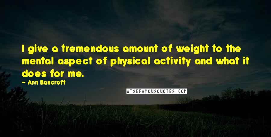 Ann Bancroft quotes: I give a tremendous amount of weight to the mental aspect of physical activity and what it does for me.