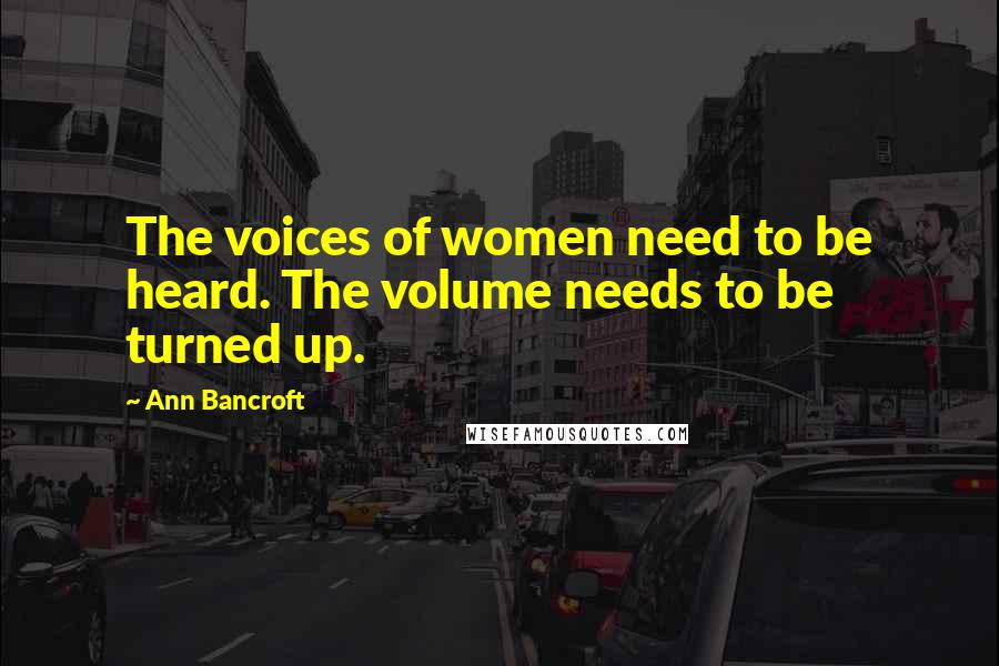 Ann Bancroft quotes: The voices of women need to be heard. The volume needs to be turned up.