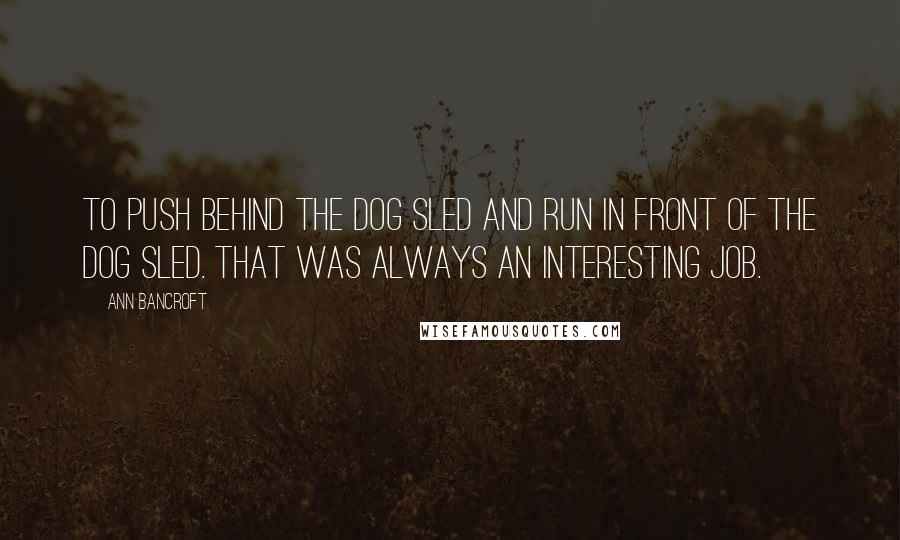 Ann Bancroft quotes: To push behind the dog sled and run in front of the dog sled. That was always an interesting job.