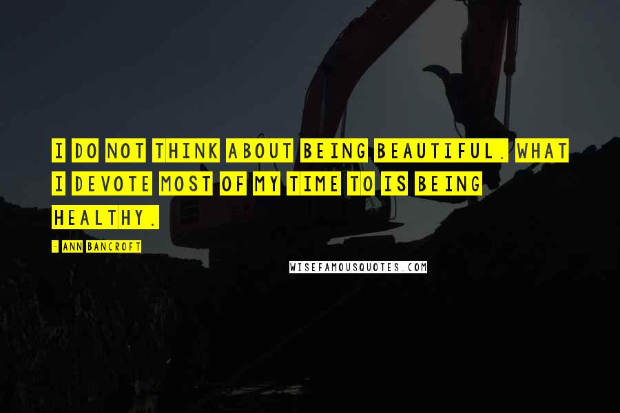 Ann Bancroft quotes: I do not think about being beautiful. What I devote most of my time to is being healthy.