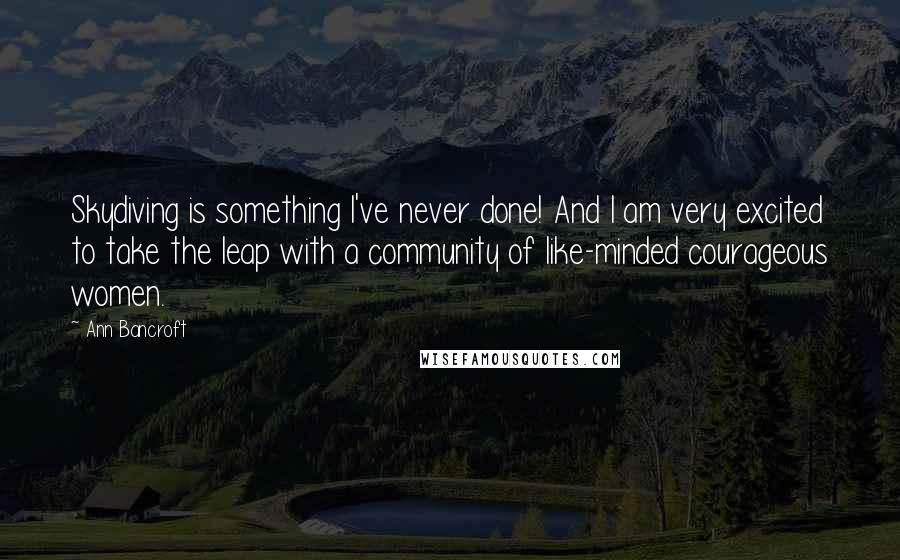 Ann Bancroft quotes: Skydiving is something I've never done! And I am very excited to take the leap with a community of like-minded courageous women.