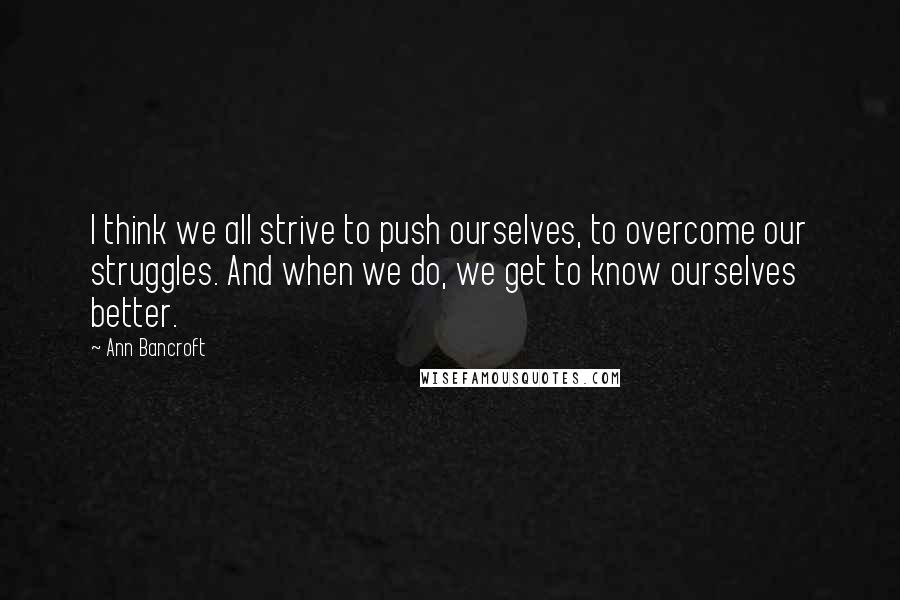 Ann Bancroft quotes: I think we all strive to push ourselves, to overcome our struggles. And when we do, we get to know ourselves better.