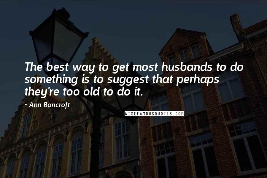 Ann Bancroft quotes: The best way to get most husbands to do something is to suggest that perhaps they're too old to do it.