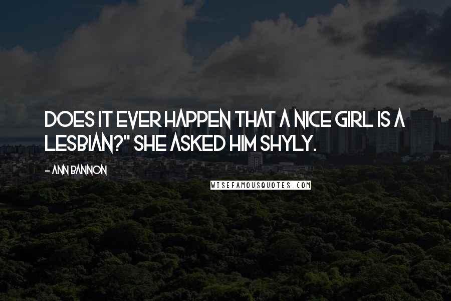 Ann Bannon quotes: Does it ever happen that a nice girl is a Lesbian?" she asked him shyly.