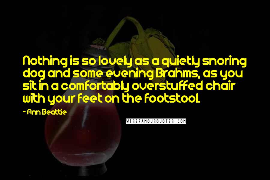 Ann Beattie quotes: Nothing is so lovely as a quietly snoring dog and some evening Brahms, as you sit in a comfortably overstuffed chair with your feet on the footstool.
