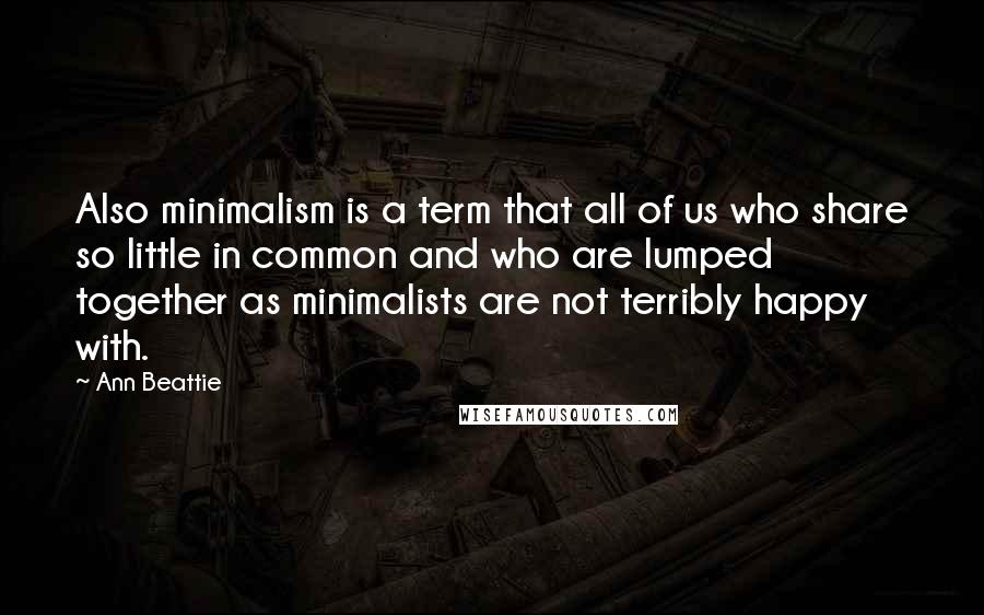 Ann Beattie quotes: Also minimalism is a term that all of us who share so little in common and who are lumped together as minimalists are not terribly happy with.