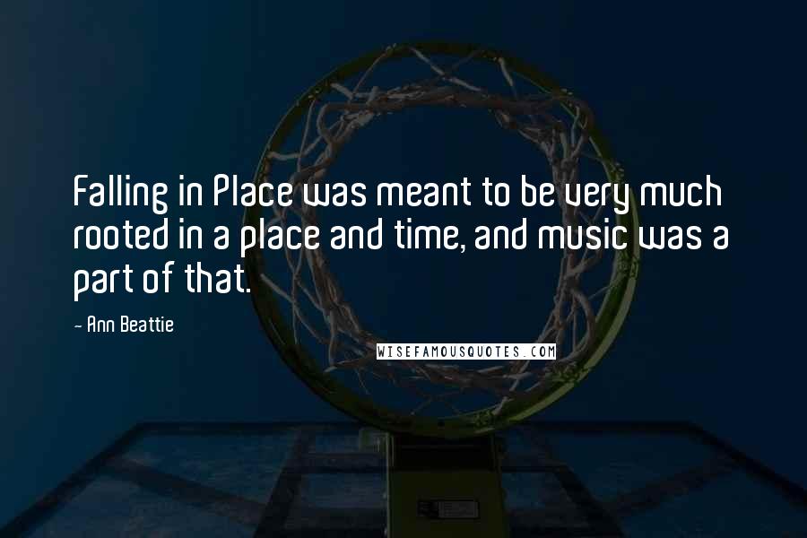 Ann Beattie quotes: Falling in Place was meant to be very much rooted in a place and time, and music was a part of that.