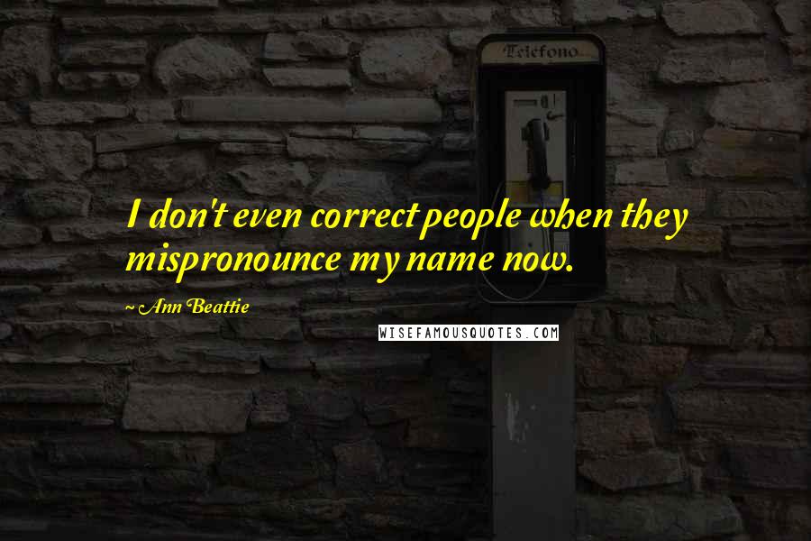 Ann Beattie quotes: I don't even correct people when they mispronounce my name now.