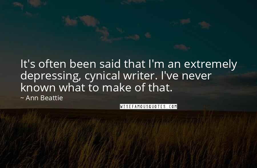 Ann Beattie quotes: It's often been said that I'm an extremely depressing, cynical writer. I've never known what to make of that.