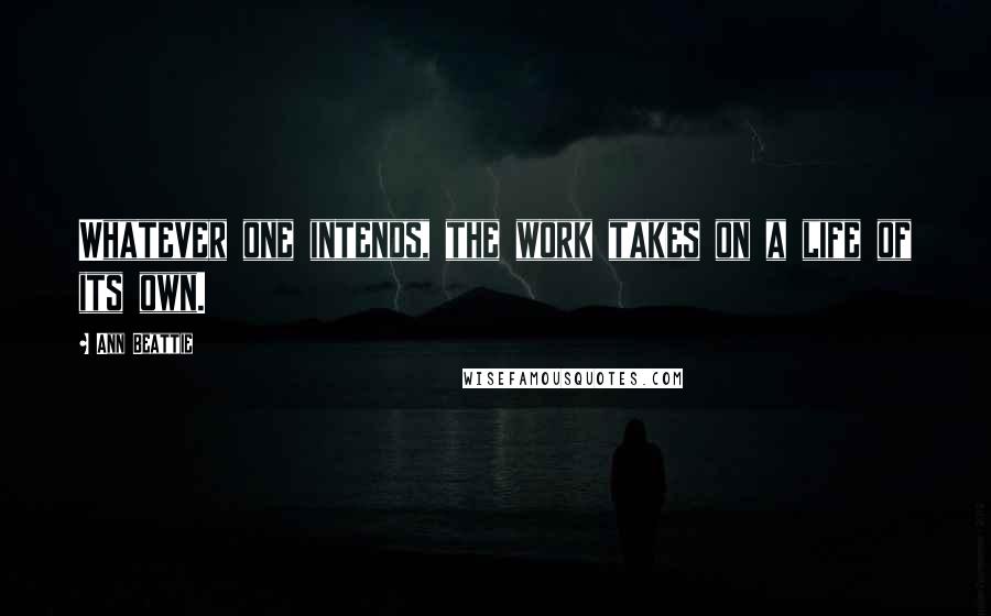 Ann Beattie quotes: Whatever one intends, the work takes on a life of its own.