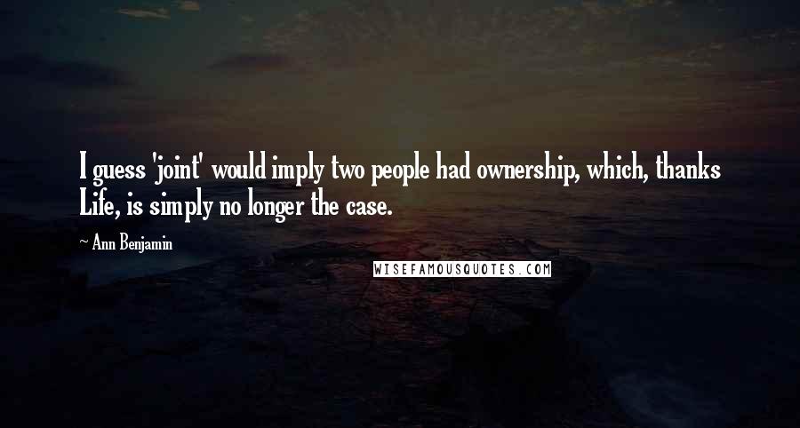 Ann Benjamin quotes: I guess 'joint' would imply two people had ownership, which, thanks Life, is simply no longer the case. Ann Benjamin quotes: I guess 'joint' would imply two people had ownership, which, thanks Life, is simply no longer the case.