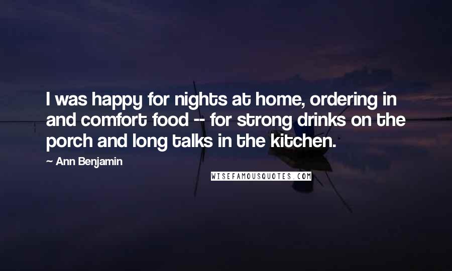 Ann Benjamin quotes: I was happy for nights at home, ordering in and comfort food -- for strong drinks on the porch and long talks in the kitchen.