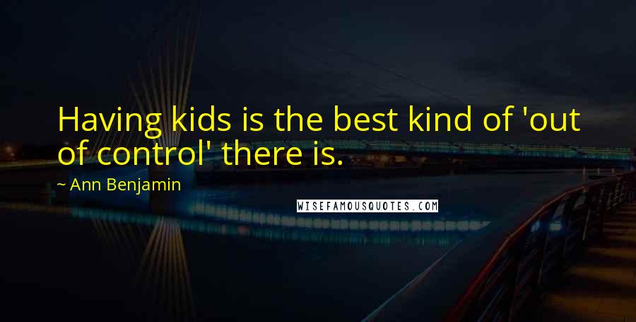 Ann Benjamin quotes: Having kids is the best kind of 'out of control' there is.